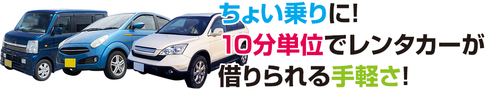 ちょい乗りに！ 10分単位でレンタカーが 借りられる手軽さ！ 